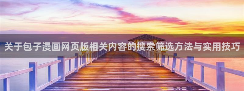 羞羞漫画人气漫画排行：关于包子漫画网页版相关内容的搜索筛选方法与实用技巧