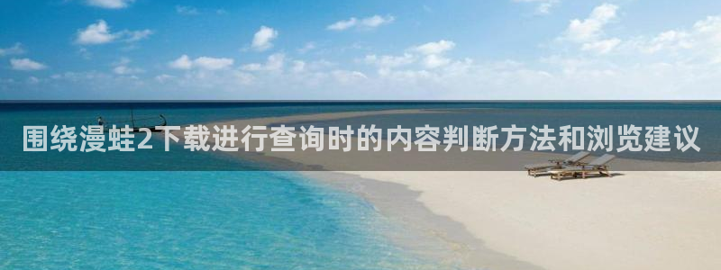 羞羞漫画完结作品：围绕漫蛙2下载进行查询时的内容判断方法和浏览建议
