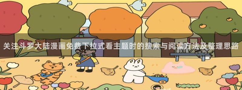 羞羞漫画热门漫画推荐：关注斗罗大陆漫画免费下拉式看主题时的搜索与阅读方法及整理思路
