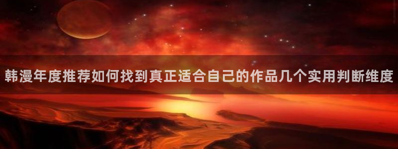 羞羞漫画最新网站：韩漫年度推荐如何找到真正适合自己的作品几个实用判断维度