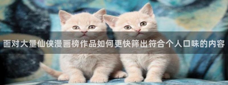 羞羞漫画人气作品：面对大量仙侠漫画榜作品如何更快筛出符合个人口味的内容