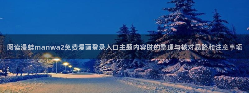 羞羞漫画免费网站入口：阅读漫蛙manwa2免费漫画登录入口主题内容时的整理与核对思路和注意事项