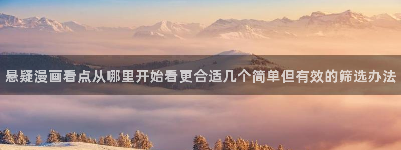 羞羞漫画最新地址入口：悬疑漫画看点从哪里开始看更合适几个简单但有效的筛选办法