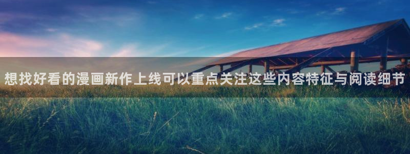 羞羞漫画在线阅读网站：想找好看的漫画新作上线可以重点关注这些内容特征与阅读细节