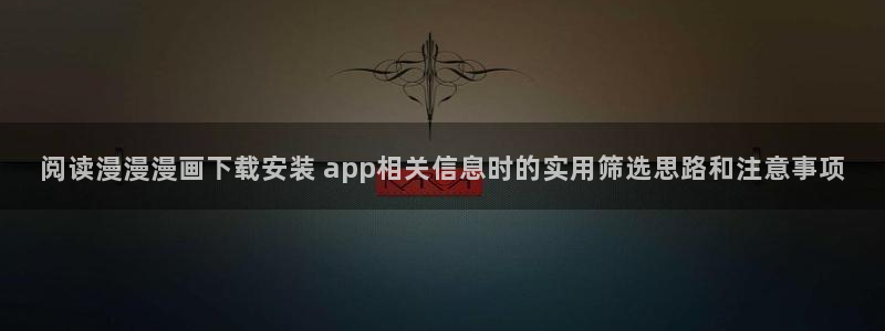 羞羞漫画漫画推荐：阅读漫漫漫画下载安装 app相关信息时的实用筛选思路和注意事项