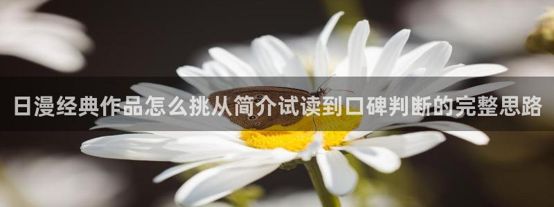 羞羞漫画漫画新作：日漫经典作品怎么挑从简介试读到口碑判断的完整思路